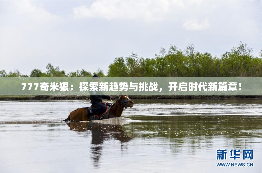 777奇米狠：探索新趋势与挑战，开启时代新篇章！
