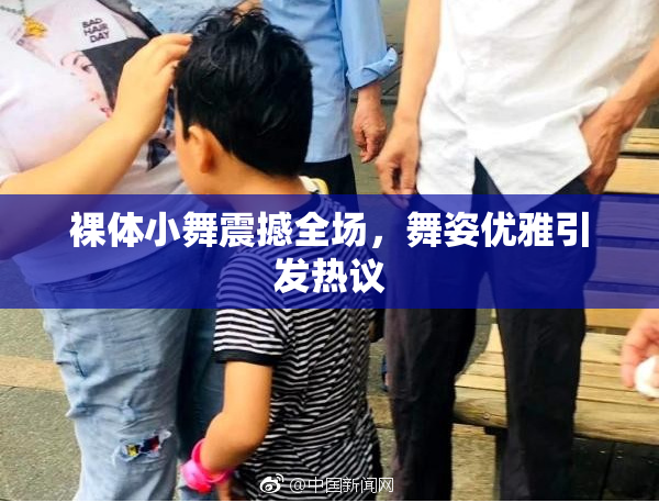 裸体小舞震撼全场，舞姿优雅引发热议