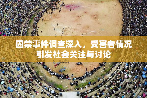 囚禁事件调查深入，受害者情况引发社会关注与讨论