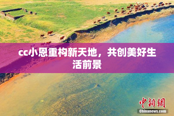 cc小恩重构新天地，共创美好生活前景