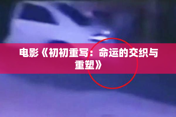 电影《初初重写：命运的交织与重塑》