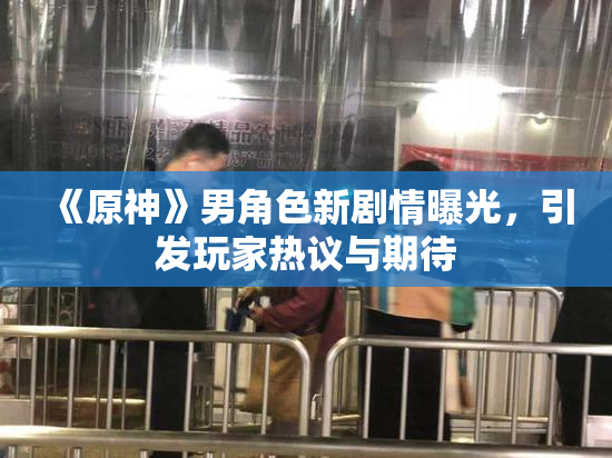 《原神》男角色新剧情曝光，引发玩家热议与期待