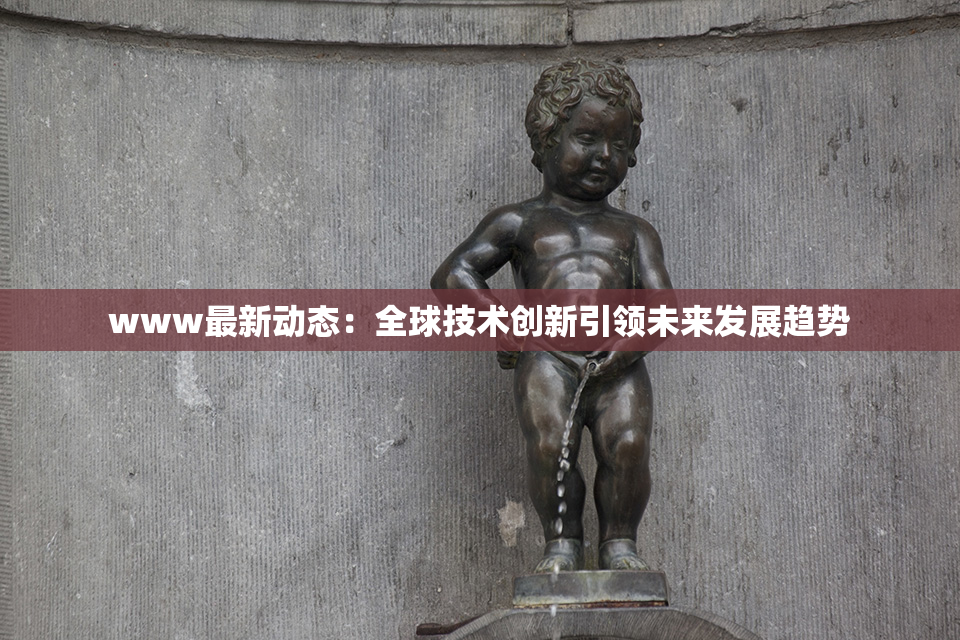 www最新动态：全球技术创新引领未来发展趋势