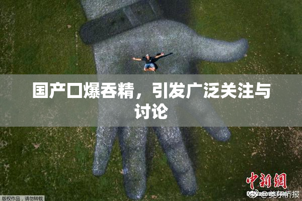 国产囗爆吞精，引发广泛关注与讨论