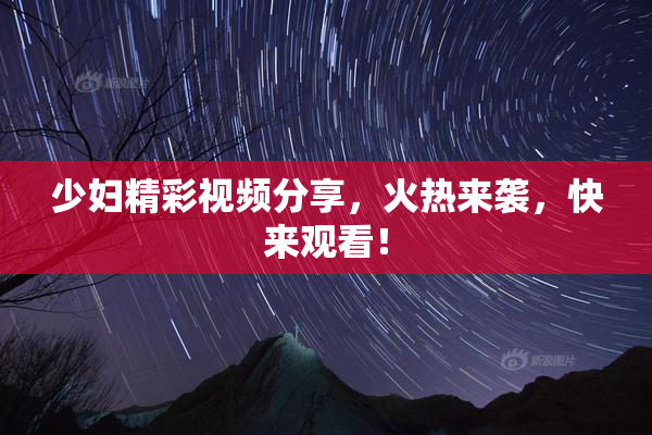 少妇精彩视频分享，火热来袭，快来观看！