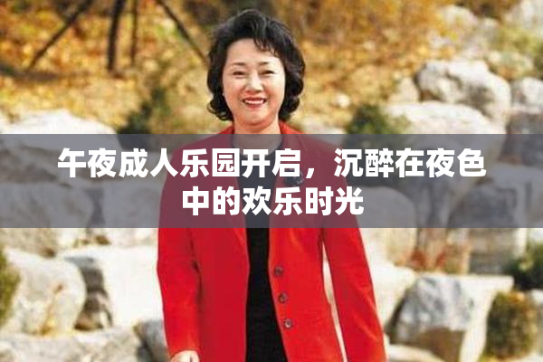 午夜成人乐园开启，沉醉在夜色中的欢乐时光