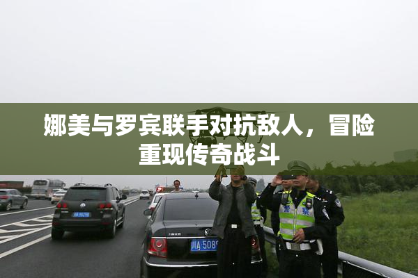 娜美与罗宾联手对抗敌人，冒险重现传奇战斗