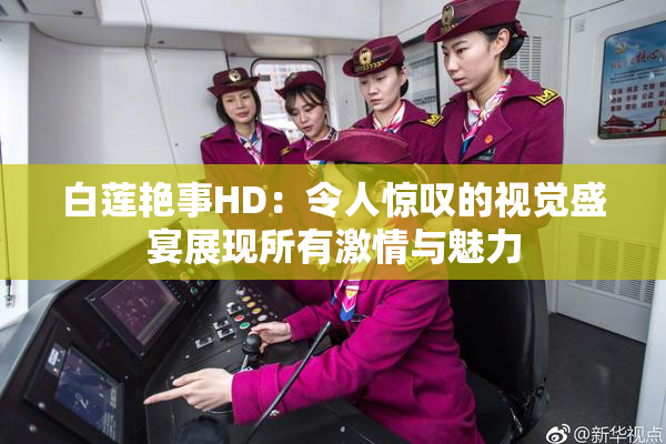 白莲艳事HD：令人惊叹的视觉盛宴展现所有激情与魅力