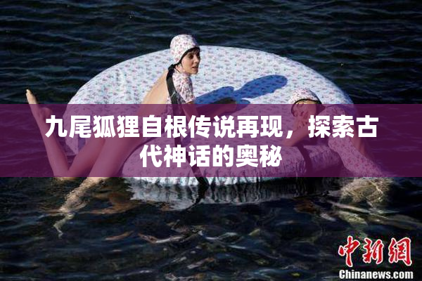 九尾狐狸自根传说再现，探索古代神话的奥秘