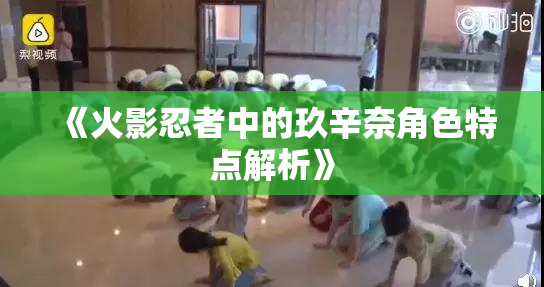 《火影忍者中的玖辛奈角色特点解析》