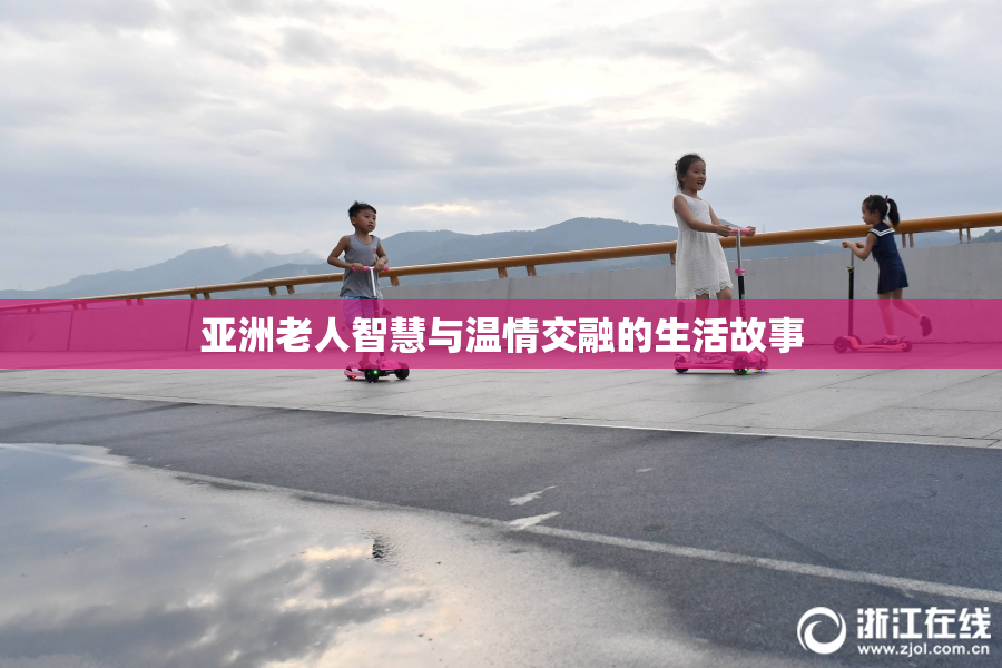 亚洲老人智慧与温情交融的生活故事
