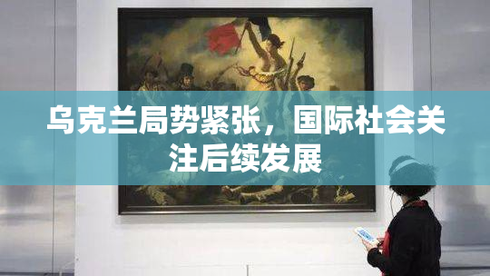 乌克兰局势紧张，国际社会关注后续发展