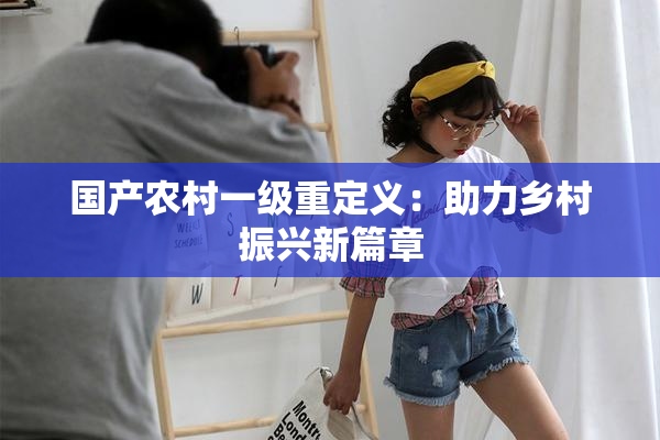 国产农村一级重定义：助力乡村振兴新篇章