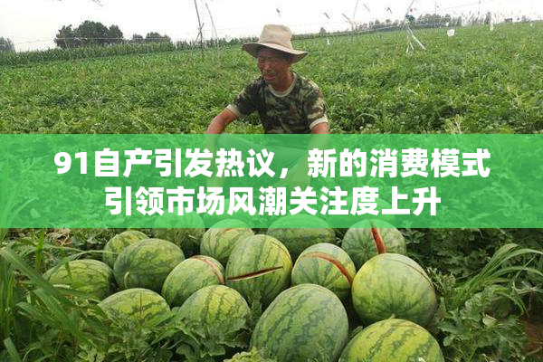 91自产引发热议，新的消费模式引领市场风潮关注度上升