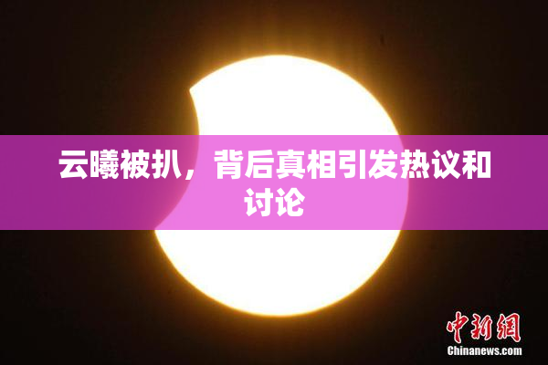 云曦被扒，背后真相引发热议和讨论