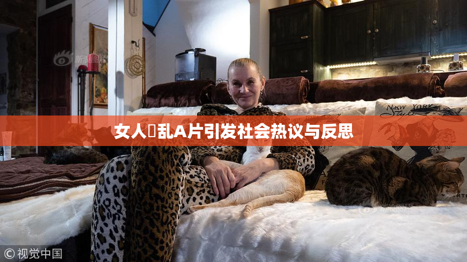 女人婬乱A片引发社会热议与反思