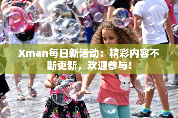 Xman每日新活动：精彩内容不断更新，欢迎参与！