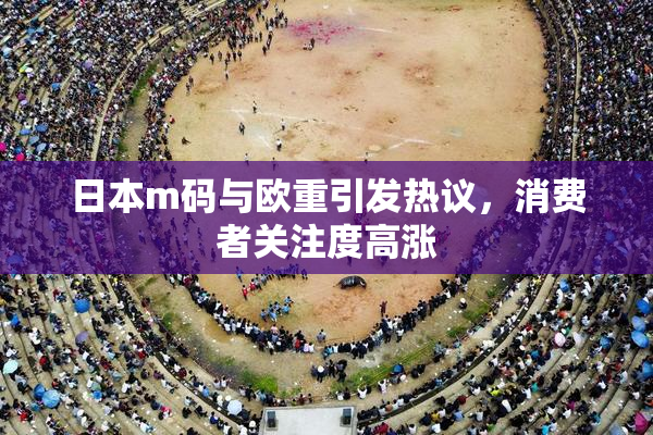 日本m码与欧重引发热议，消费者关注度高涨