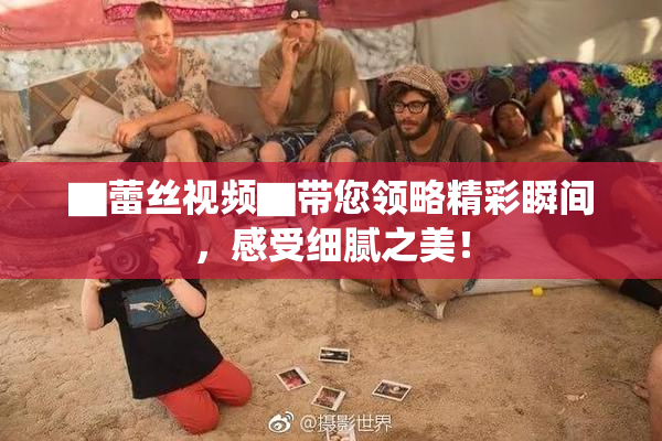 ▇蕾丝视频▇带您领略精彩瞬间，感受细腻之美！
