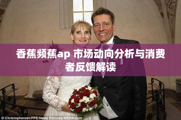 香蕉频蕉ap 市场动向分析与消费者反馈解读