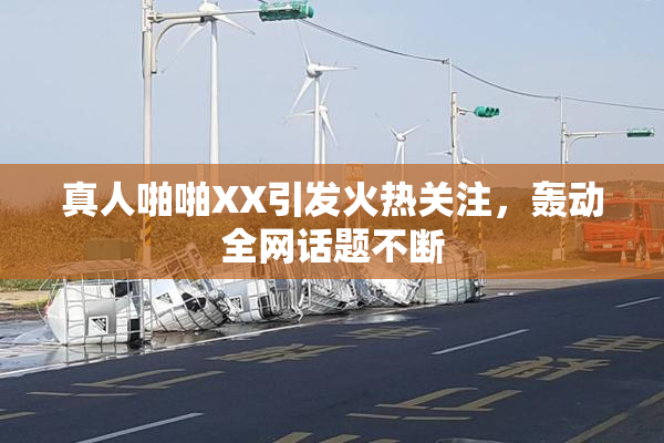 真人啪啪XX引发火热关注，轰动全网话题不断