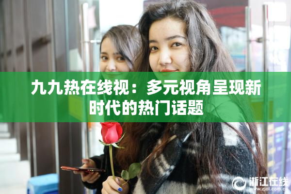 九九热在线视：多元视角呈现新时代的热门话题