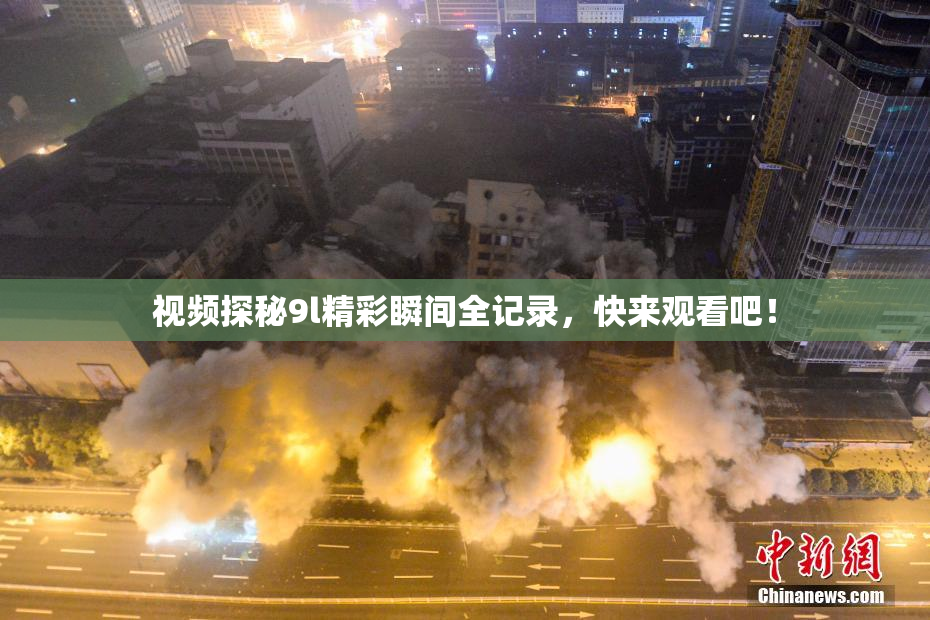 视频探秘9l精彩瞬间全记录，快来观看吧！