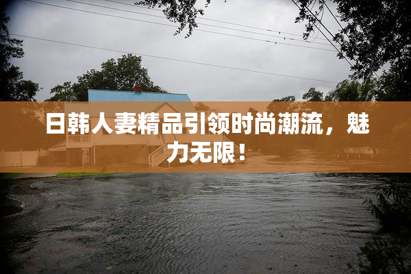 日韩人妻精品引领时尚潮流，魅力无限！