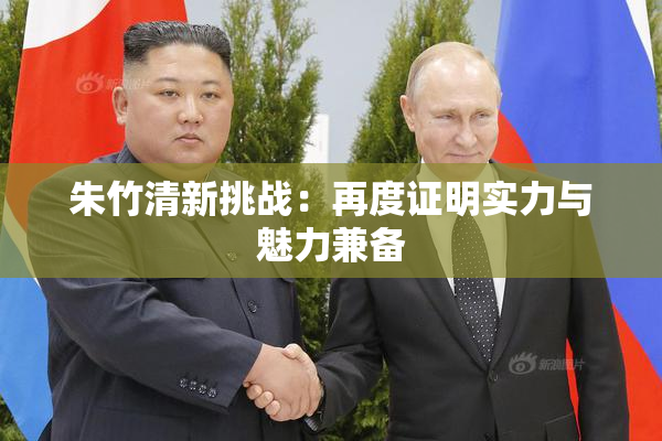 朱竹清新挑战：再度证明实力与魅力兼备