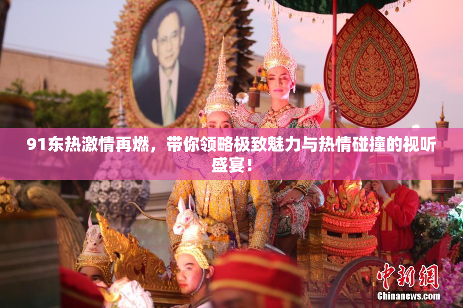 91东热激情再燃，带你领略极致魅力与热情碰撞的视听盛宴！