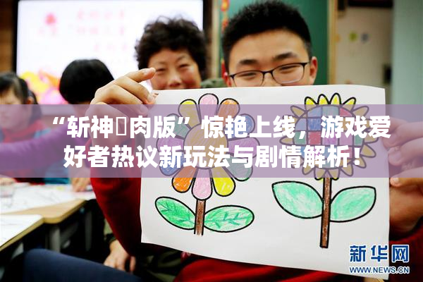 “斩神婬肉版”惊艳上线，游戏爱好者热议新玩法与剧情解析！
