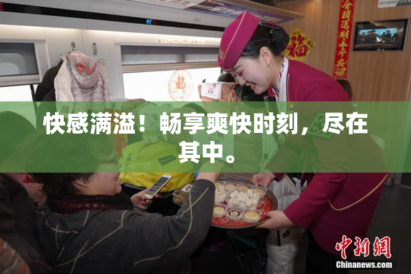 快感满溢！畅享爽快时刻，尽在其中。