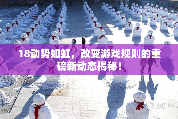 18动势如虹，改变游戏规则的重磅新动态揭秘！