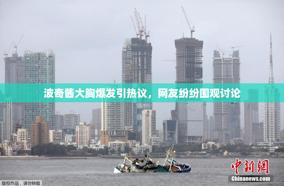 波奇酱大胸爆发引热议，网友纷纷围观讨论