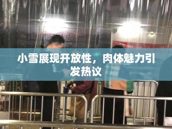 小雪展现开放性，肉体魅力引发热议