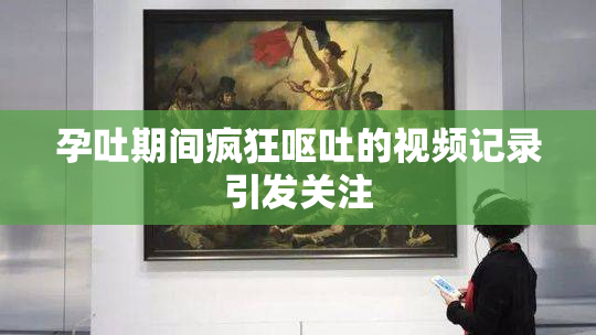 孕吐期间疯狂呕吐的视频记录引发关注