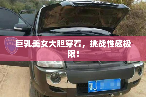 巨乳美女大胆穿着，挑战性感极限！