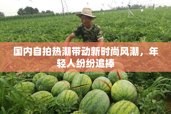 国内自拍热潮带动新时尚风潮，年轻人纷纷追捧