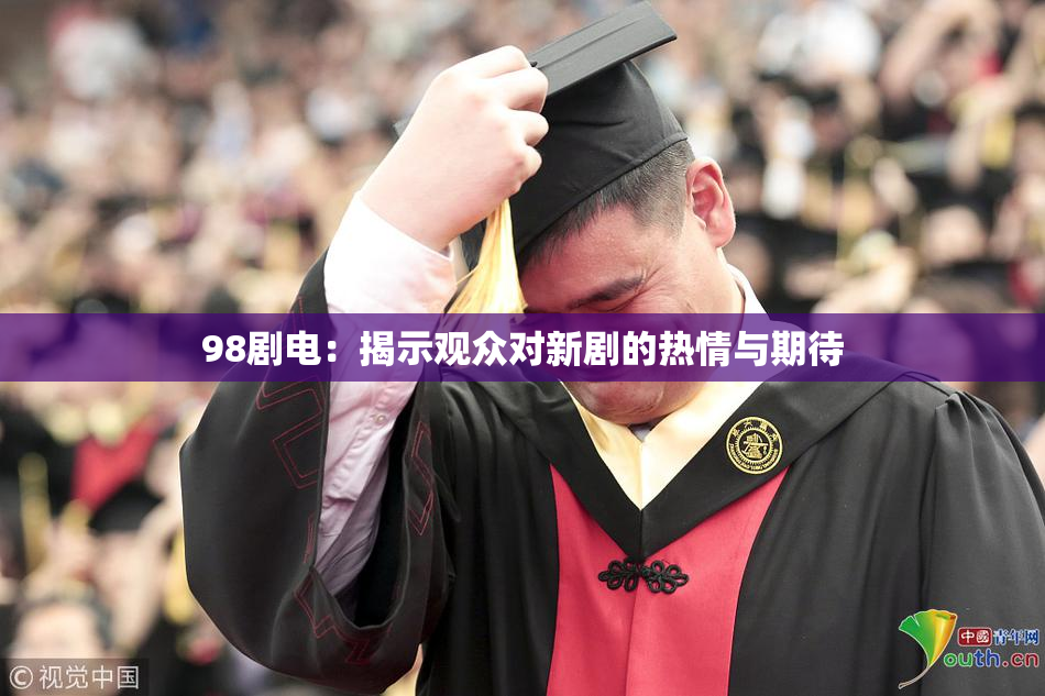 98剧电：揭示观众对新剧的热情与期待