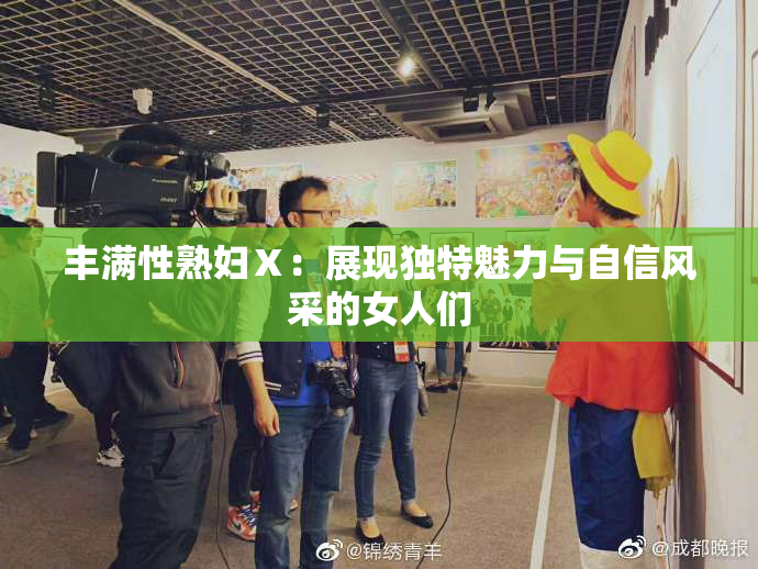 丰满性熟妇Ⅹ：展现独特魅力与自信风采的女人们