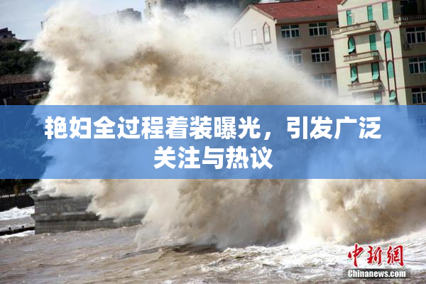 艳妇全过程着装曝光，引发广泛关注与热议