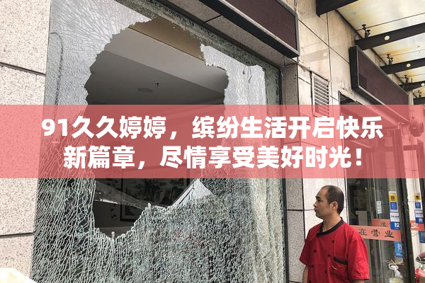 91久久婷婷，缤纷生活开启快乐新篇章，尽情享受美好时光！