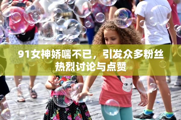 91女神娇喘不已，引发众多粉丝热烈讨论与点赞