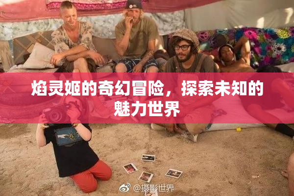 焰灵姬的奇幻冒险，探索未知的魅力世界