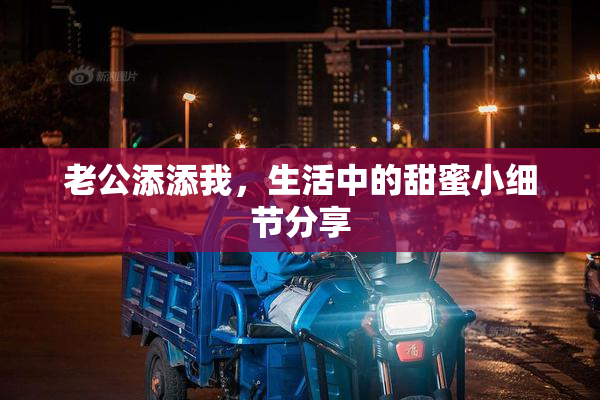 老公添添我，生活中的甜蜜小细节分享