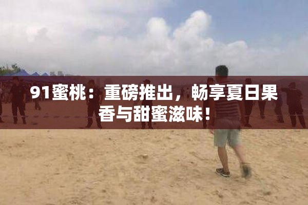 91蜜桃：重磅推出，畅享夏日果香与甜蜜滋味！