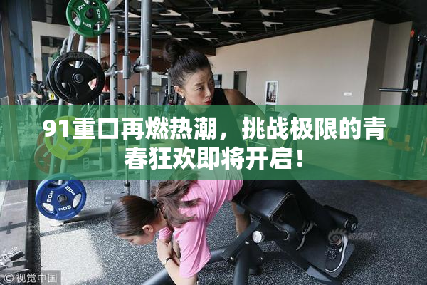 91重口再燃热潮，挑战极限的青春狂欢即将开启！