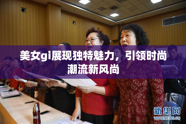美女gi展现独特魅力，引领时尚潮流新风尚