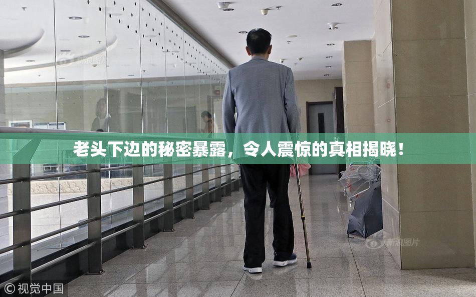老头下边的秘密暴露，令人震惊的真相揭晓！