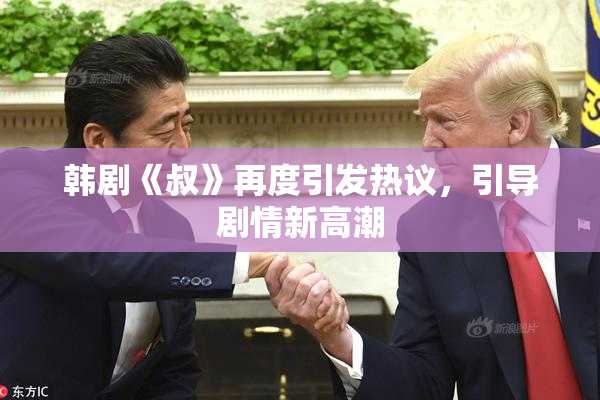 韩剧《叔》再度引发热议，引导剧情新高潮